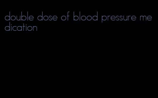 double dose of blood pressure medication