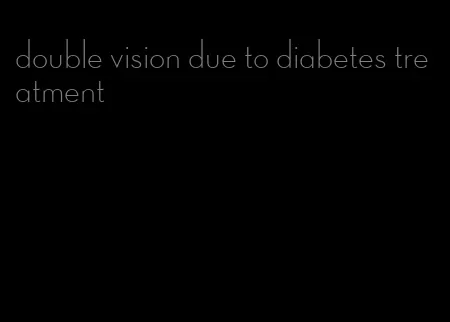 double vision due to diabetes treatment