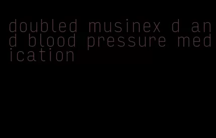 doubled musinex d and blood pressure medication