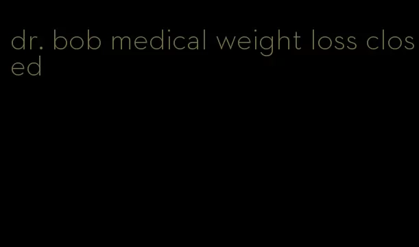 dr. bob medical weight loss closed