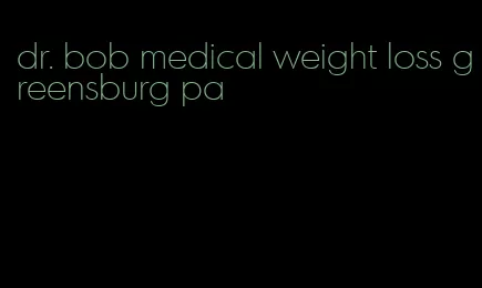 dr. bob medical weight loss greensburg pa