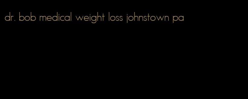 dr. bob medical weight loss johnstown pa