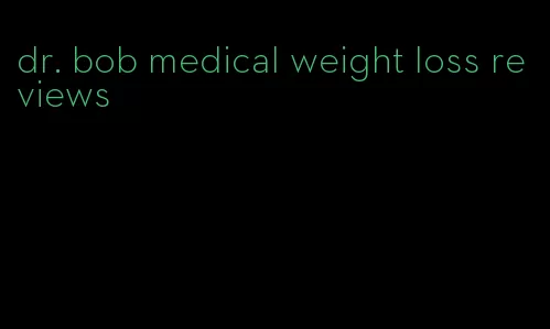 dr. bob medical weight loss reviews