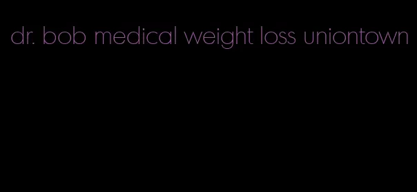 dr. bob medical weight loss uniontown