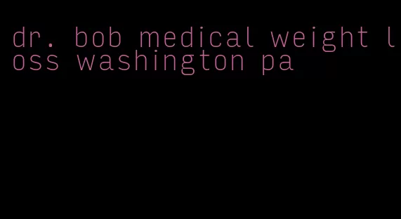 dr. bob medical weight loss washington pa