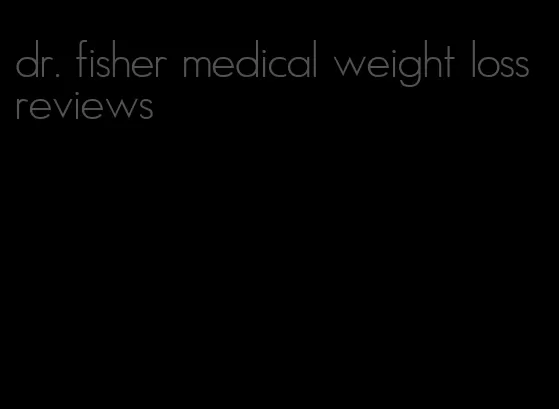 dr. fisher medical weight loss reviews