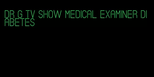 dr g tv show medical examiner diabetes