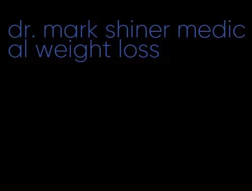 dr. mark shiner medical weight loss