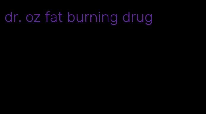 dr. oz fat burning drug