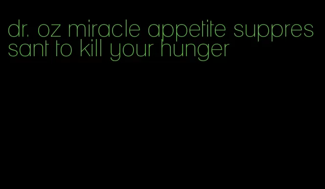 dr. oz miracle appetite suppressant to kill your hunger