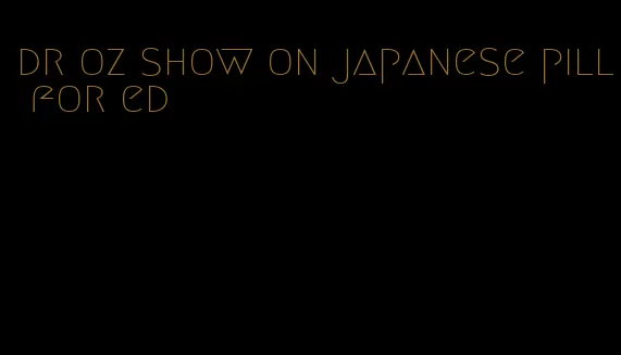 dr oz show on japanese pill for ed