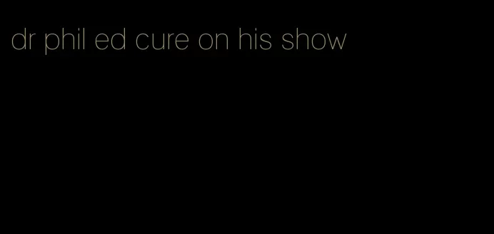 dr phil ed cure on his show