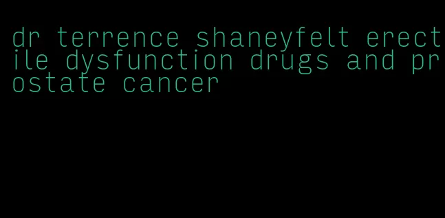 dr terrence shaneyfelt erectile dysfunction drugs and prostate cancer