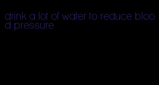 drink a lot of water to reduce blood pressure