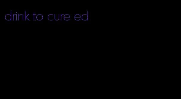 drink to cure ed