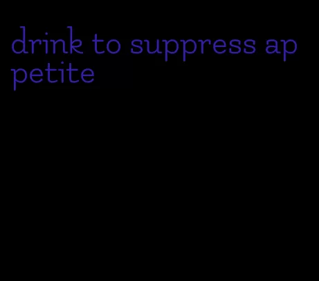 drink to suppress appetite