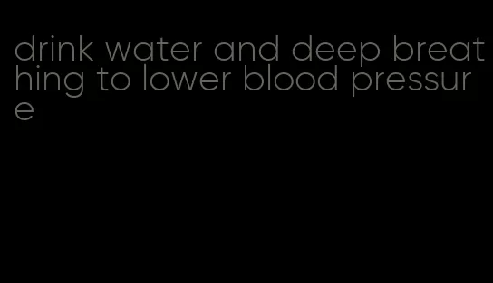 drink water and deep breathing to lower blood pressure