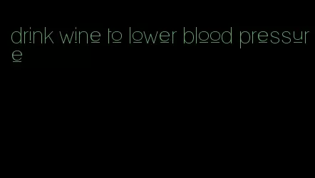 drink wine to lower blood pressure