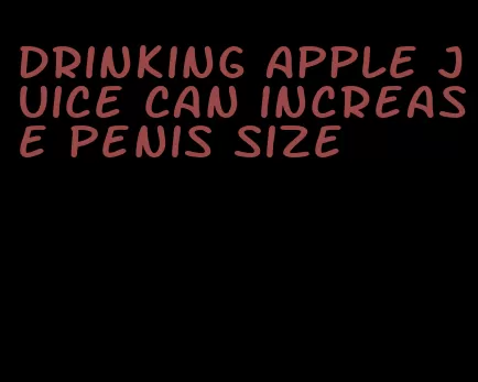 drinking apple juice can increase penis size