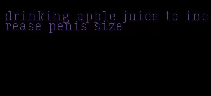 drinking apple juice to increase penis size