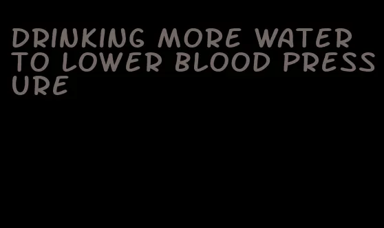 drinking more water to lower blood pressure