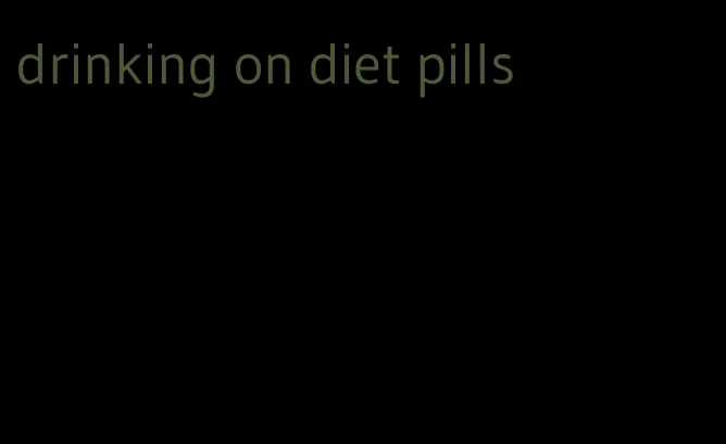 drinking on diet pills