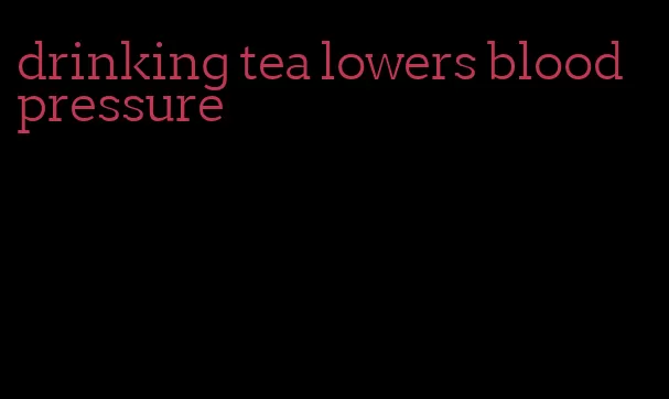 drinking tea lowers blood pressure