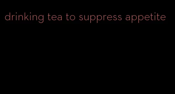 drinking tea to suppress appetite