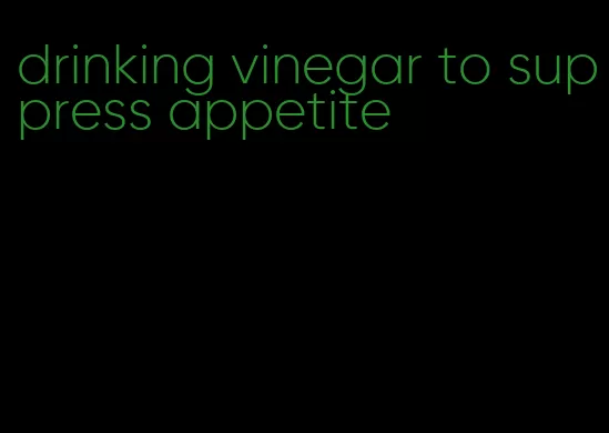 drinking vinegar to suppress appetite