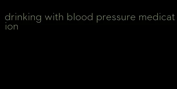 drinking with blood pressure medication