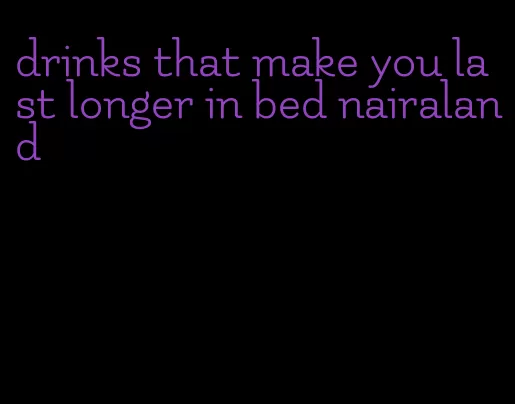 drinks that make you last longer in bed nairaland