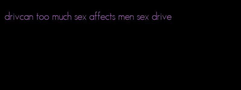 drivcan too much sex affects men sex drive