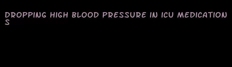 dropping high blood pressure in icu medications