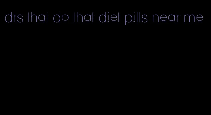 drs that do that diet pills near me