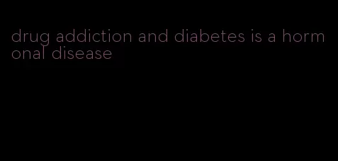 drug addiction and diabetes is a hormonal disease