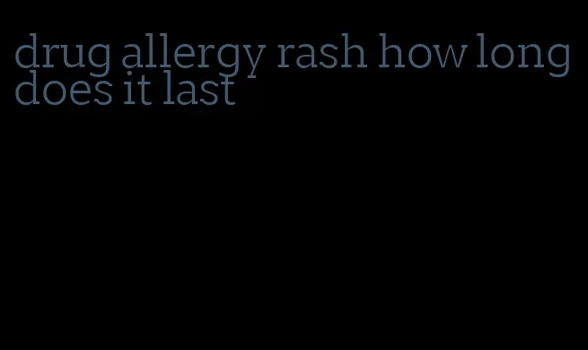 drug allergy rash how long does it last