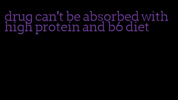 drug can't be absorbed with high protein and b6 diet