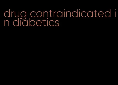 drug contraindicated in diabetics