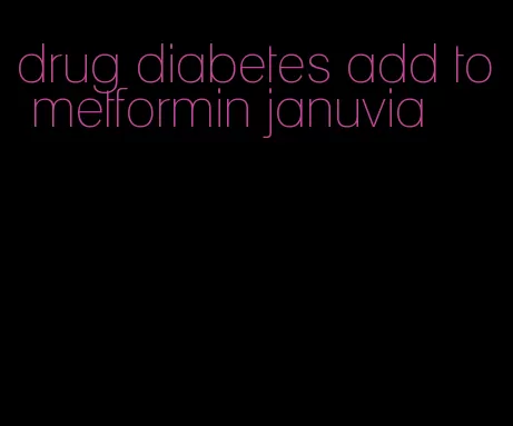 drug diabetes add to metformin januvia