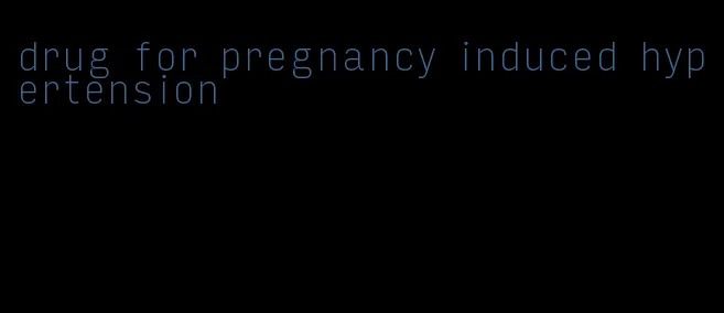 drug for pregnancy induced hypertension