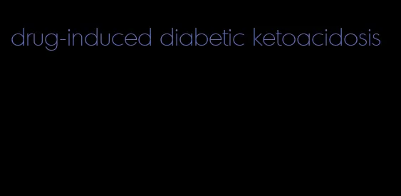 drug-induced diabetic ketoacidosis