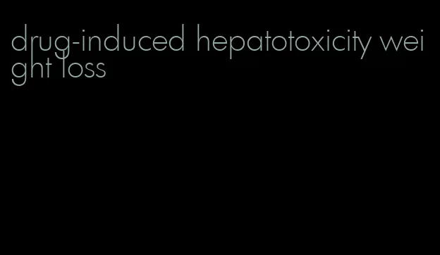 drug-induced hepatotoxicity weight loss