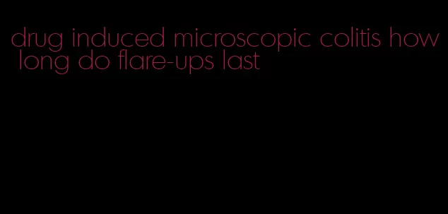 drug induced microscopic colitis how long do flare-ups last