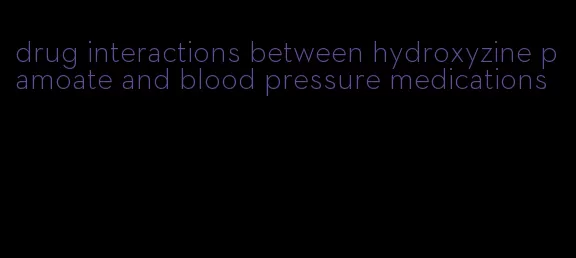 drug interactions between hydroxyzine pamoate and blood pressure medications