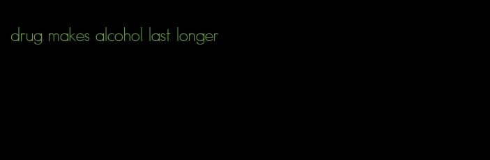 drug makes alcohol last longer