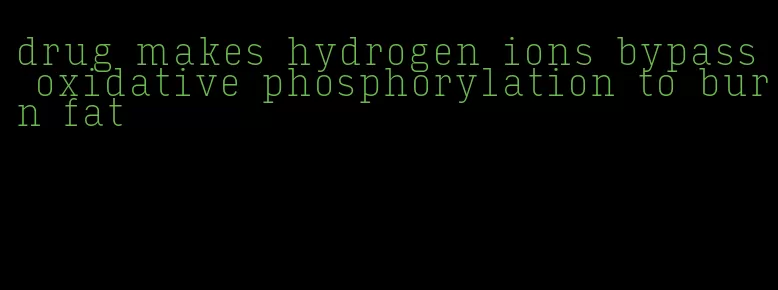 drug makes hydrogen ions bypass oxidative phosphorylation to burn fat