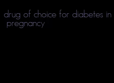 drug of choice for diabetes in pregnancy