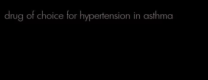 drug of choice for hypertension in asthma