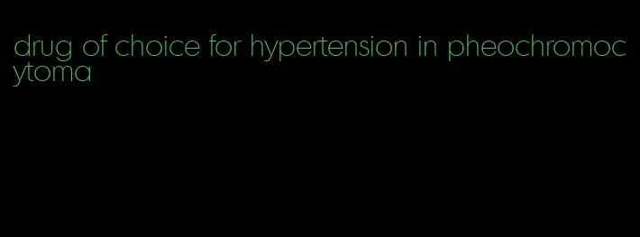 drug of choice for hypertension in pheochromocytoma