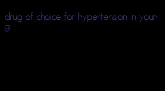 drug of choice for hypertension in young